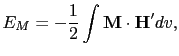$\displaystyle E_{M}=-\frac{1}{2}\int\mathbf{M}\cdot\mathbf{H'}dv,$