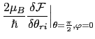 $\displaystyle \frac{2\mu_{B}}{\hbar}\frac{\delta\mathcal{F}}{\delta\theta_{ri}}\Bigr\vert _{\theta=\frac{\pi}{2},\varphi=0}$